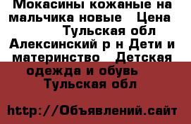 Мокасины кожаные на мальчика,новые › Цена ­ 1 000 - Тульская обл., Алексинский р-н Дети и материнство » Детская одежда и обувь   . Тульская обл.